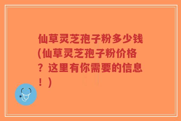 仙草灵芝孢子粉多少钱(仙草灵芝孢子粉价格?这里有你需要的信息!)-第1张图片-超越 仙草灵芝孢子粉多少钱(仙草灵芝孢子粉价格?这里有你需要的信息!)-第1张图片-超越