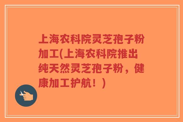 上海农科院灵芝孢子粉加工(上海农科院推出纯天然灵芝孢子粉,健康加工护航!)-第1张图片-超越 上海农科院灵芝孢子粉加工(上海农科院推出纯天然灵芝孢子粉,健康加工护航!)-第1张图片-超越