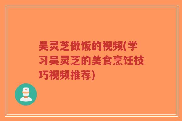 吴灵芝做饭的视频(学习吴灵芝的美食烹饪技巧视频推荐)-第1张图片-超越 吴灵芝做饭的视频(学习吴灵芝的美食烹饪技巧视频推荐)-第1张图片-超越
