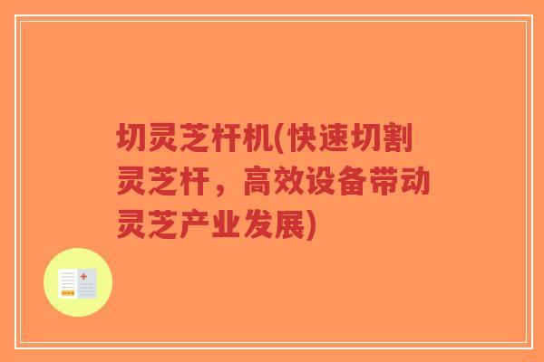 切灵芝杆机(快速切割灵芝杆,高效设备带动灵芝产业发展)-第1张图片-超越 切灵芝杆机(快速切割灵芝杆,高效设备带动灵芝产业发展)-第1张图片-超越