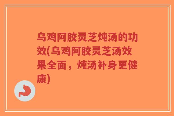 乌鸡阿胶灵芝炖汤的功效(乌鸡阿胶灵芝汤效果全面,炖汤补身更健康)-第1张图片-超越 乌鸡阿胶灵芝炖汤的功效(乌鸡阿胶灵芝汤效果全面,炖汤补身更健康)-第1张图片-超越