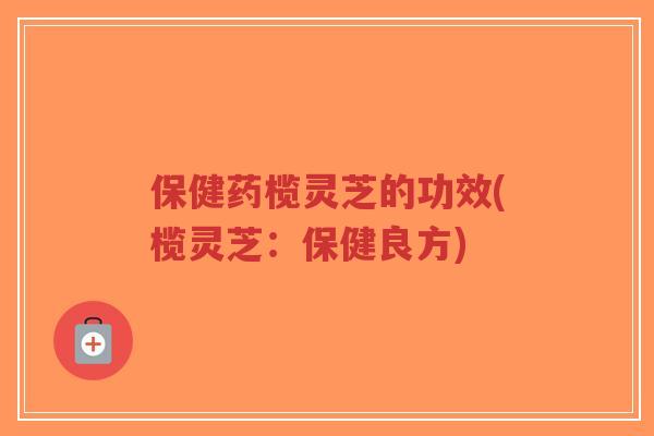 保健药榄灵芝的功效(榄灵芝:保健良方)-第1张图片-超越 保健药榄灵芝的功效(榄灵芝:保健良方)-第1张图片-超越