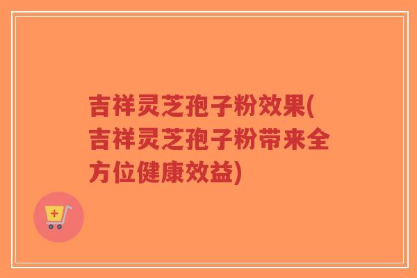吉祥灵芝孢子粉效果(吉祥灵芝孢子粉带来全方位健康效益)-第1张图片-超越 吉祥灵芝孢子粉效果(吉祥灵芝孢子粉带来全方位健康效益)-第1张图片-超越