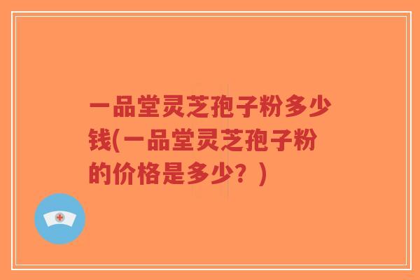 一品堂灵芝孢子粉多少钱(一品堂灵芝孢子粉的价格是多少?)-第1张图片-超越 一品堂灵芝孢子粉多少钱(一品堂灵芝孢子粉的价格是多少?)-第1张图片-超越