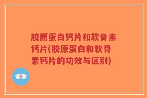 胶原蛋白钙片和软骨素钙片(胶原蛋白和软骨素钙片的功效与区别)-第1张图片-超越