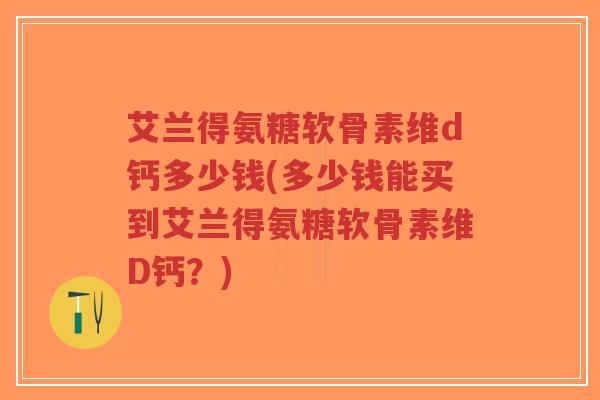艾兰得氨糖软骨素维d钙多少钱(多少钱能买到艾兰得氨糖软骨素维D钙？)-第1张图片-超越