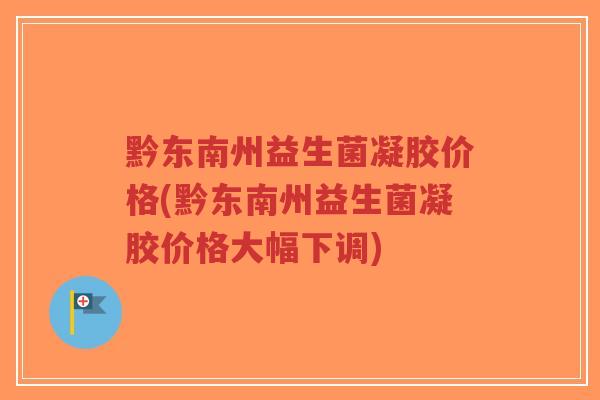 黔东南州益生菌凝胶价格(黔东南州益生菌凝胶价格大幅下调)-第1张图片-超越 黔东南州益生菌凝胶价格(黔东南州益生菌凝胶价格大幅下调)-第1张图片-超越