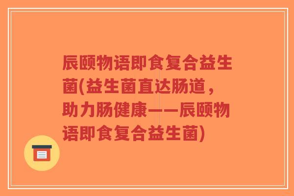辰颐物语即食复合益生菌(益生菌直达肠道,助力肠健康——辰颐物语即食复合益生菌)-第1张图片-超越 辰颐物语即食复合益生菌(益生菌直达肠道,助力肠健康——辰颐物语即食复合益生菌)-第1张图片-超越