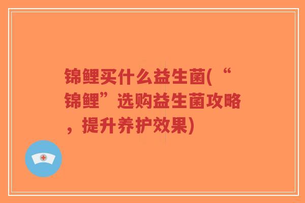 锦鲤买什么益生菌(“锦鲤”选购益生菌攻略,提升养护效果)-第1张图片-超越 锦鲤买什么益生菌(“锦鲤”选购益生菌攻略,提升养护效果)-第1张图片-超越
