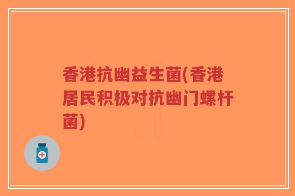 香港抗幽益生菌(香港居民积极对抗幽门螺杆菌)-第1张图片-超越 香港抗幽益生菌(香港居民积极对抗幽门螺杆菌)-第1张图片-超越
