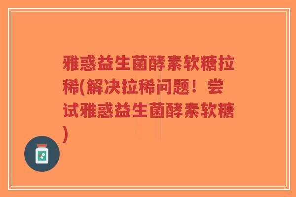雅惑益生菌酵素软糖拉稀(解决拉稀问题！尝试雅惑益生菌酵素软糖)-第1张图片-超越