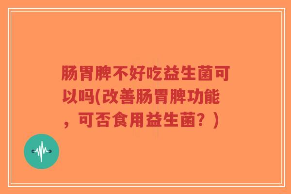 肠胃脾不好吃益生菌可以吗(改善肠胃脾功能，可否食用益生菌？)-第1张图片-超越