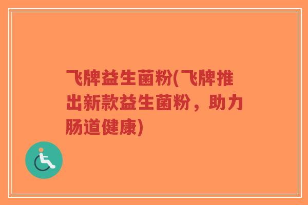 飞牌益生菌粉(飞牌推出新款益生菌粉,助力肠道健康)-第1张图片-超越 飞牌益生菌粉(飞牌推出新款益生菌粉,助力肠道健康)-第1张图片-超越