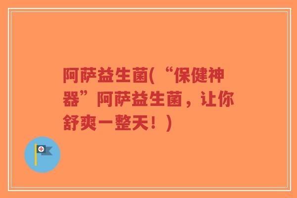 阿萨益生菌(“保健神器”阿萨益生菌,让你舒爽一整天!)-第1张图片-超越 阿萨益生菌(“保健神器”阿萨益生菌,让你舒爽一整天!)-第1张图片-超越