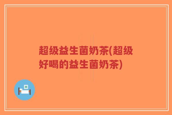超级益生菌奶茶(超级好喝的益生菌奶茶)-第1张图片-超越 超级益生菌奶茶(超级好喝的益生菌奶茶)-第1张图片-超越