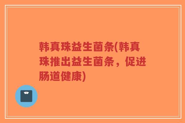 韩真珠益生菌条(韩真珠推出益生菌条,促进肠道健康)-第1张图片-超越 韩真珠益生菌条(韩真珠推出益生菌条,促进肠道健康)-第1张图片-超越
