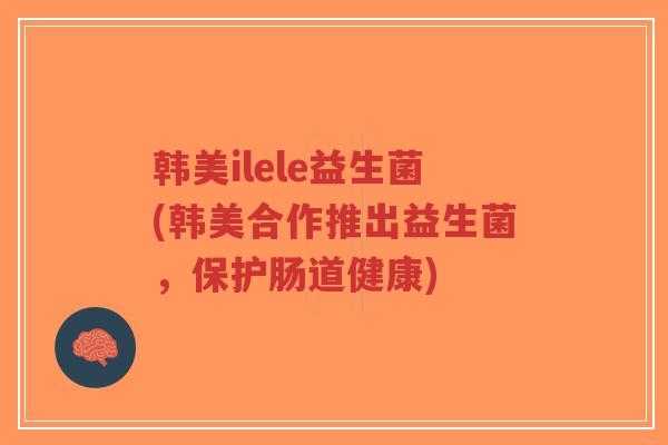 韩美ilele益生菌(韩美合作推出益生菌,保护肠道健康)-第1张图片-超越 韩美ilele益生菌(韩美合作推出益生菌,保护肠道健康)-第1张图片-超越
