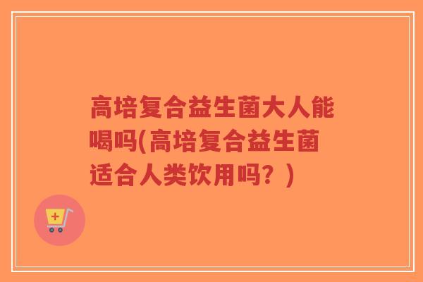 高培复合益生菌大人能喝吗(高培复合益生菌适合人类饮用吗?)-第1张图片-超越 高培复合益生菌大人能喝吗(高培复合益生菌适合人类饮用吗?)-第1张图片-超越