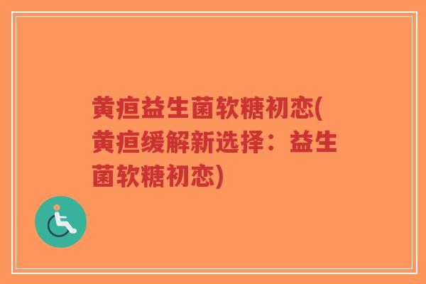 黄疸益生菌软糖初恋(黄疸缓解新选择:益生菌软糖初恋)-第1张图片-超越 黄疸益生菌软糖初恋(黄疸缓解新选择:益生菌软糖初恋)-第1张图片-超越