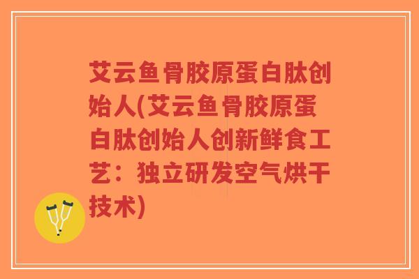 艾云鱼骨胶原蛋白肽创始人(艾云鱼骨胶原蛋白肽创始人创新鲜食工艺:独立研发空气烘干技术)-第1张图片-超越 艾云鱼骨胶原蛋白肽创始人(艾云鱼骨胶原蛋白肽创始人创新鲜食工艺:独立研发空气烘干技术)-第1张图片-超越
