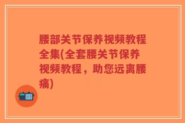 腰部关节保养视频教程全集(全套腰关节保养视频教程，助您远离腰痛)-第1张图片-超越