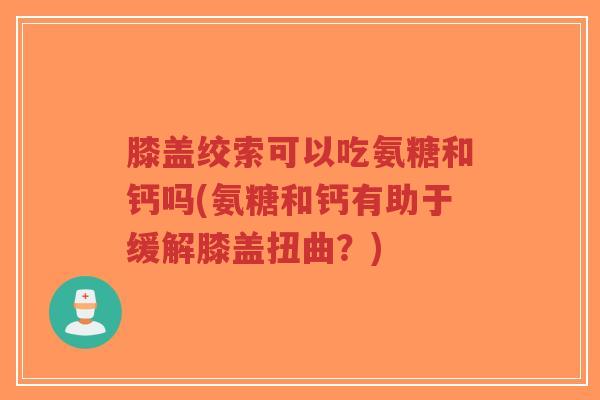 膝盖绞索可以吃氨糖和钙吗(氨糖和钙有助于缓解膝盖扭曲?)-第1张图片-超越 膝盖绞索可以吃氨糖和钙吗(氨糖和钙有助于缓解膝盖扭曲?)-第1张图片-超越