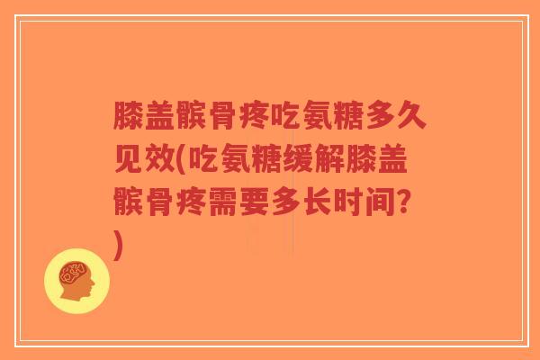 膝盖髌骨疼吃氨糖多久见效(吃氨糖缓解膝盖髌骨疼需要多长时间?)-第1张图片-超越 膝盖髌骨疼吃氨糖多久见效(吃氨糖缓解膝盖髌骨疼需要多长时间?)-第1张图片-超越