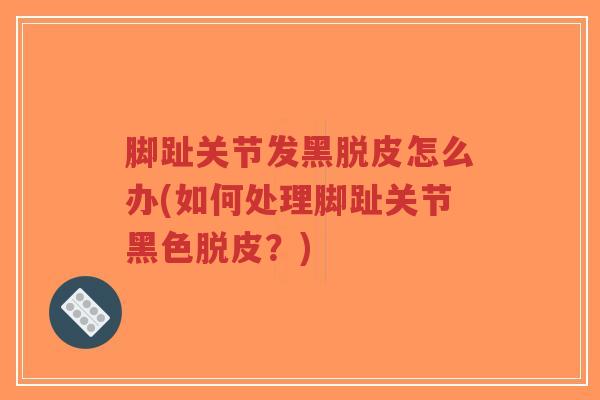 脚趾关节发黑脱皮怎么办(如何处理脚趾关节黑色脱皮？)-第1张图片-超越