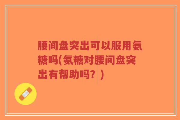 腰间盘突出可以服用氨糖吗(氨糖对腰间盘突出有帮助吗?)-第1张图片-超越 腰间盘突出可以服用氨糖吗(氨糖对腰间盘突出有帮助吗?)-第1张图片-超越