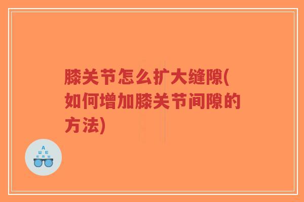膝关节怎么扩大缝隙(如何增加膝关节间隙的方法)-第1张图片-超越 膝关节怎么扩大缝隙(如何增加膝关节间隙的方法)-第1张图片-超越