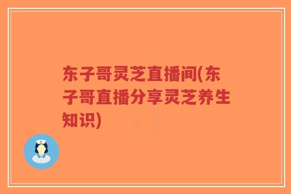 东子哥灵芝直播间(东子哥直播分享灵芝养生知识)-第1张图片-超越 东子哥灵芝直播间(东子哥直播分享灵芝养生知识)-第1张图片-超越