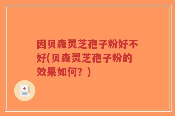因贝森灵芝孢子粉好不好(贝森灵芝孢子粉的效果如何?)-第1张图片-超越 因贝森灵芝孢子粉好不好(贝森灵芝孢子粉的效果如何?)-第1张图片-超越