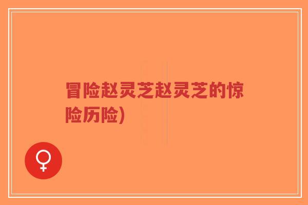 冒险赵灵芝赵灵芝的惊险历险)-第1张图片-超越 冒险赵灵芝赵灵芝的惊险历险)-第1张图片-超越