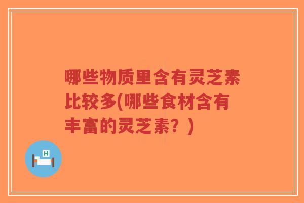 哪些物质里含有灵芝素比较多(哪些食材含有丰富的灵芝素?)-第1张图片-超越 哪些物质里含有灵芝素比较多(哪些食材含有丰富的灵芝素?)-第1张图片-超越