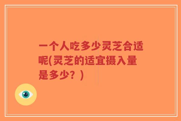 一个人吃多少灵芝合适呢(灵芝的适宜摄入量是多少?)-第1张图片-超越 一个人吃多少灵芝合适呢(灵芝的适宜摄入量是多少?)-第1张图片-超越