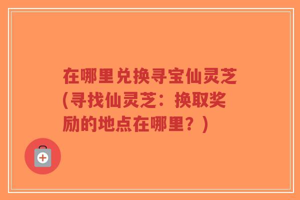 在哪里兑换寻宝仙灵芝(寻找仙灵芝：换取奖励的地点在哪里？)-第1张图片-超越