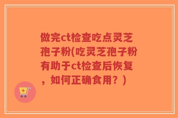 做完ct检查吃点灵芝孢子粉(吃灵芝孢子粉有助于ct检查后恢复,如何正确食用?)-第1张图片-超越 做完ct检查吃点灵芝孢子粉(吃灵芝孢子粉有助于ct检查后恢复,如何正确食用?)-第1张图片-超越