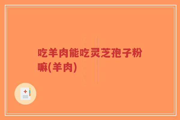 吃羊肉能吃灵芝孢子粉嘛(羊肉)-第1张图片-超越 吃羊肉能吃灵芝孢子粉嘛(羊肉)-第1张图片-超越