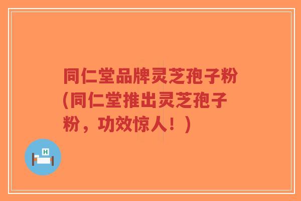 同仁堂品牌灵芝孢子粉(同仁堂推出灵芝孢子粉,功效惊人!)-第1张图片-超越 同仁堂品牌灵芝孢子粉(同仁堂推出灵芝孢子粉,功效惊人!)-第1张图片-超越