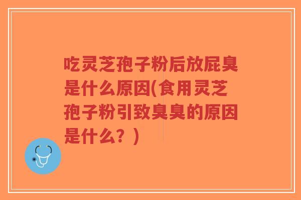 吃灵芝孢子粉后放屁臭是什么原因(食用灵芝孢子粉引致臭臭的原因是什么?)-第1张图片-超越 吃灵芝孢子粉后放屁臭是什么原因(食用灵芝孢子粉引致臭臭的原因是什么?)-第1张图片-超越