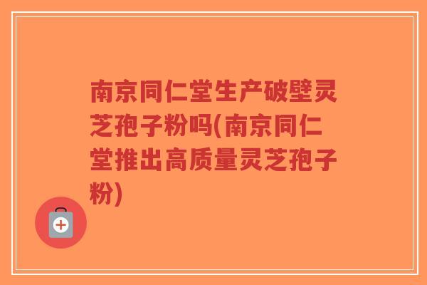 南京同仁堂生产破壁灵芝孢子粉吗(南京同仁堂推出高质量灵芝孢子粉)-第1张图片-超越 南京同仁堂生产破壁灵芝孢子粉吗(南京同仁堂推出高质量灵芝孢子粉)-第1张图片-超越