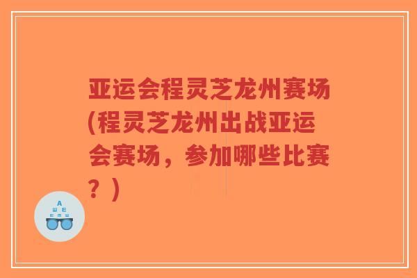亚运会程灵芝龙州赛场(程灵芝龙州出战亚运会赛场,参加哪些比赛?)-第1张图片-超越 亚运会程灵芝龙州赛场(程灵芝龙州出战亚运会赛场,参加哪些比赛?)-第1张图片-超越