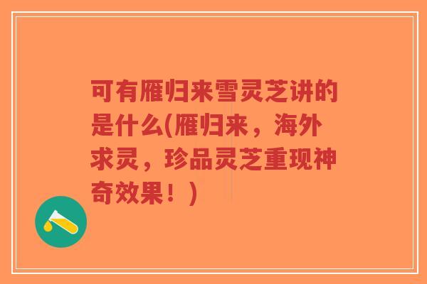 可有雁归来雪灵芝讲的是什么(雁归来,海外求灵,珍品灵芝重现神奇效果!)-第1张图片-超越 可有雁归来雪灵芝讲的是什么(雁归来,海外求灵,珍品灵芝重现神奇效果!)-第1张图片-超越