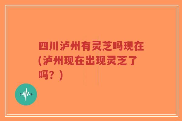 四川泸州有灵芝吗现在(泸州现在出现灵芝了吗？)-第1张图片-超越