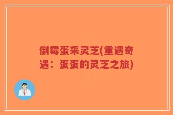 倒霉蛋采灵芝(重遇奇遇:蛋蛋的灵芝之旅)-第1张图片-超越 倒霉蛋采灵芝(重遇奇遇:蛋蛋的灵芝之旅)-第1张图片-超越
