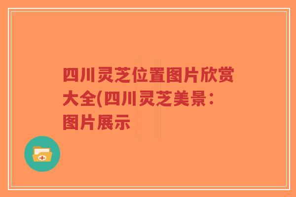 四川灵芝位置图片欣赏大全(四川灵芝美景:图片展示-第1张图片-超越 四川灵芝位置图片欣赏大全(四川灵芝美景:图片展示-第1张图片-超越