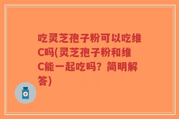吃灵芝孢子粉可以吃维C吗(灵芝孢子粉和维C能一起吃吗?简明解答)-第1张图片-超越 吃灵芝孢子粉可以吃维C吗(灵芝孢子粉和维C能一起吃吗?简明解答)-第1张图片-超越