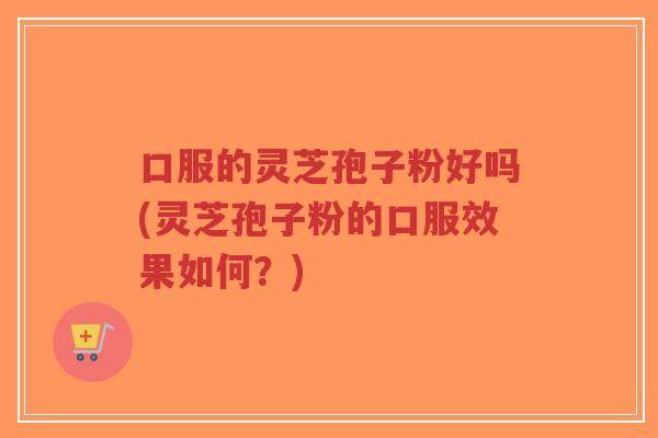 口服的灵芝孢子粉好吗(灵芝孢子粉的口服效果如何?)-第1张图片-超越 口服的灵芝孢子粉好吗(灵芝孢子粉的口服效果如何?)-第1张图片-超越