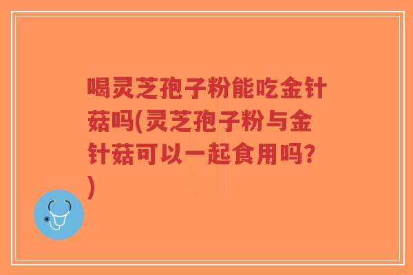 喝灵芝孢子粉能吃金针菇吗(灵芝孢子粉与金针菇可以一起食用吗?)-第1张图片-超越 喝灵芝孢子粉能吃金针菇吗(灵芝孢子粉与金针菇可以一起食用吗?)-第1张图片-超越