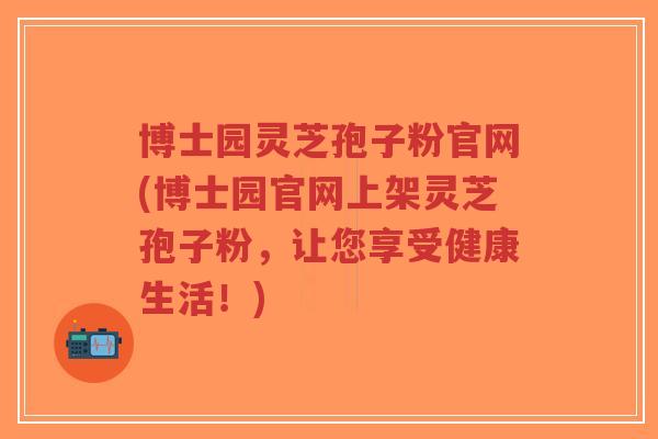 博士园灵芝孢子粉官网(博士园官网上架灵芝孢子粉,让您享受健康生活!)-第1张图片-超越 博士园灵芝孢子粉官网(博士园官网上架灵芝孢子粉,让您享受健康生活!)-第1张图片-超越